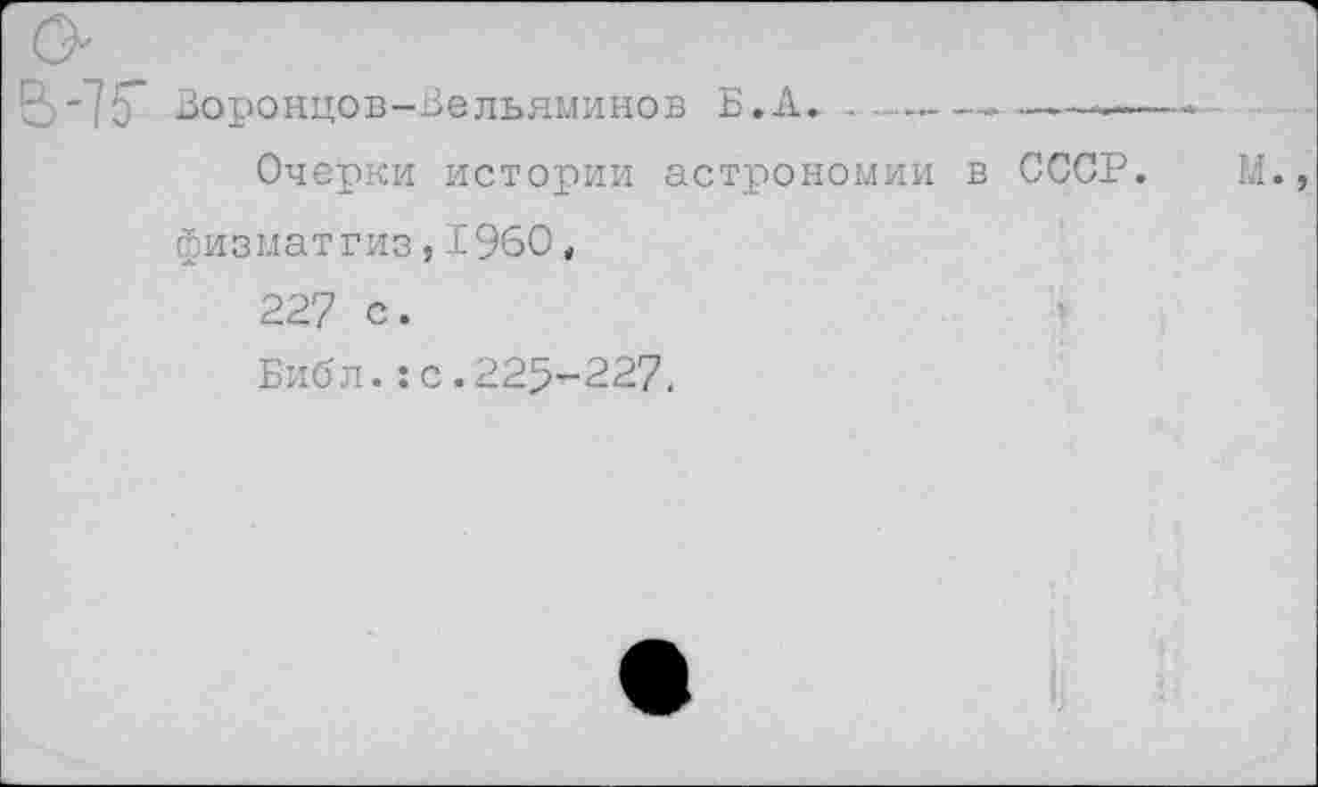 ﻿".''?С* Воронцов-Вельяминов Б.Л.-------------
Очерки истории астрономии в СССР. М., физматгиз,1960 , 227 с.
Библ.:с.225-227.